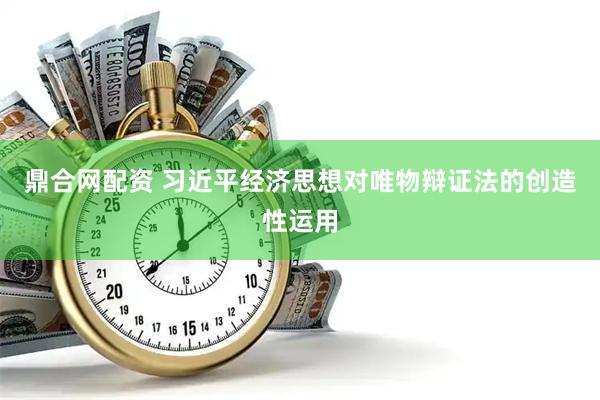 鼎合网配资 习近平经济思想对唯物辩证法的创造性运用