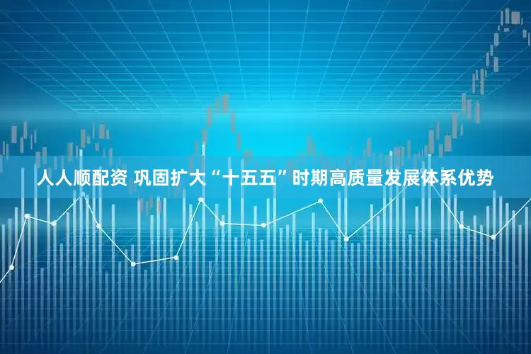 人人顺配资 巩固扩大“十五五”时期高质量发展体系优势