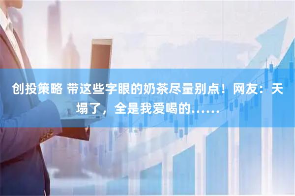创投策略 带这些字眼的奶茶尽量别点！网友：天塌了，全是我爱喝的……