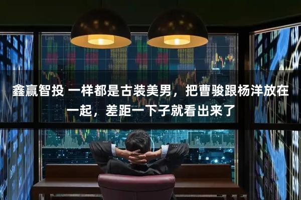 鑫赢智投 一样都是古装美男，把曹骏跟杨洋放在一起，差距一下子就看出来了