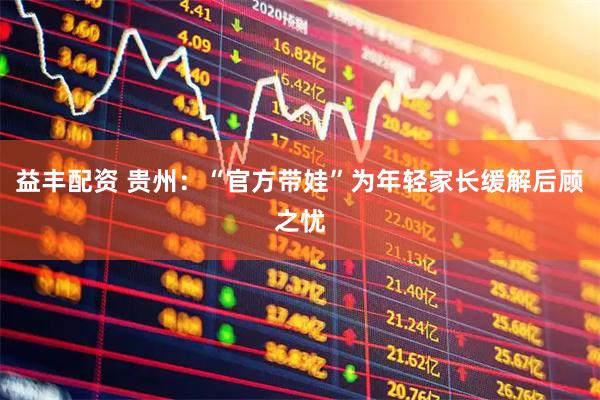 益丰配资 贵州：“官方带娃”为年轻家长缓解后顾之忧