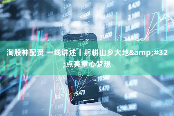 淘股神配资 一线讲述丨躬耕山乡大地&#32;点亮童心梦想