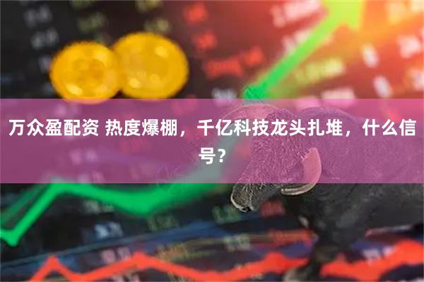 万众盈配资 热度爆棚，千亿科技龙头扎堆，什么信号？