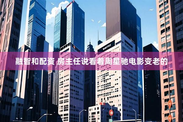 融智和配资 房主任说看着周星驰电影变老的
