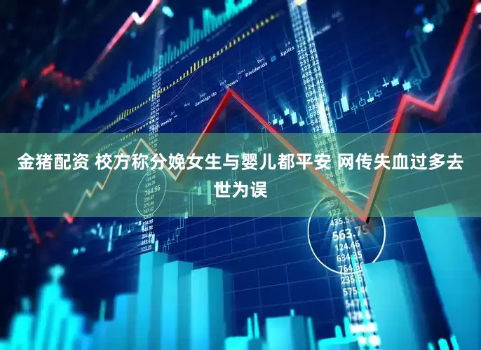 金猪配资 校方称分娩女生与婴儿都平安 网传失血过多去世为误