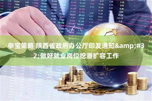 申宝策略 陕西省政府办公厅印发通知&#32;做好就业岗位挖潜扩容工作