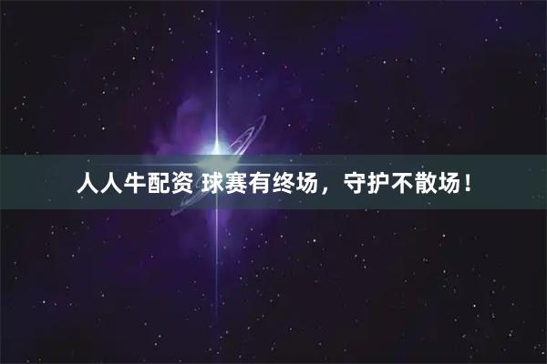 人人牛配资 球赛有终场，守护不散场！