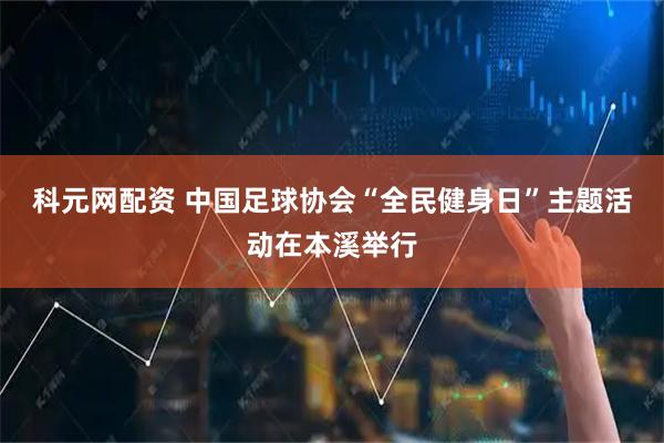 科元网配资 中国足球协会“全民健身日”主题活动在本溪举行