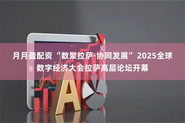 月月盈配资 “数聚拉萨·协同发展” 2025全球数字经济大会拉萨高层论坛开幕