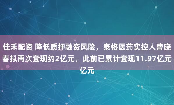 佳禾配资 降低质押融资风险，泰格医药实控人曹晓春拟再次套现约2亿元，此前已累计套现11.97亿元