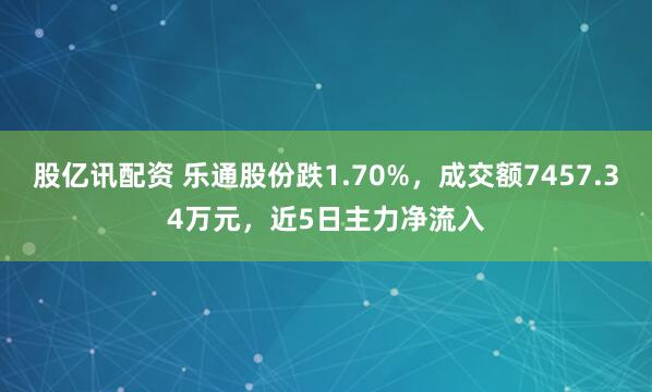 股亿讯配资 乐通股份跌1.70%，成交额7457.34万元，近5日主力净流入