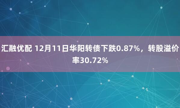 汇融优配 12月11日华阳转债下跌0.87%，转股溢价率30.72%