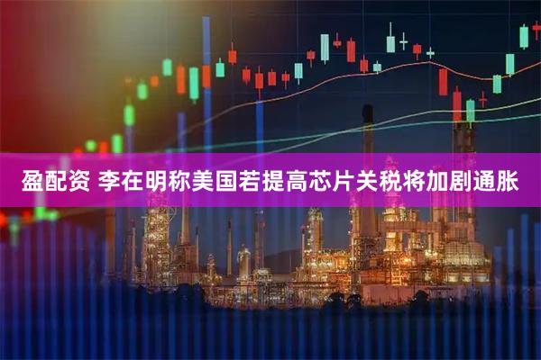 盈配资 李在明称美国若提高芯片关税将加剧通胀