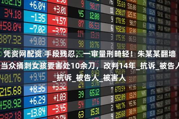 凭资网配资 手段残忍，一审量刑畸轻！朱某某翻墙进校园，当众捅刺女孩要害处10余刀，改判14年_抗诉_被告人_被害人