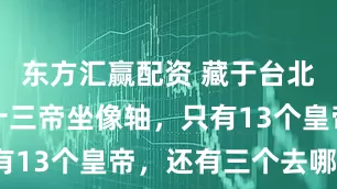 东方汇赢配资 藏于台北故宫明代十三帝坐像轴，只有13个皇帝，还有三个去哪了？