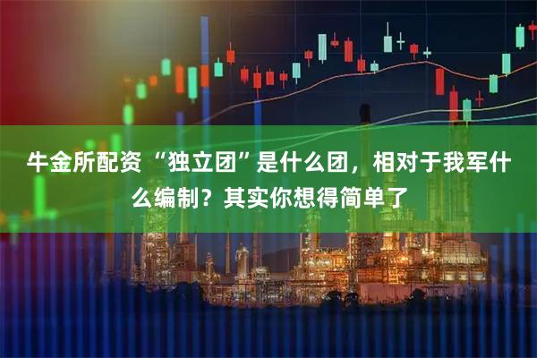 牛金所配资 “独立团”是什么团，相对于我军什么编制？其实你想得简单了