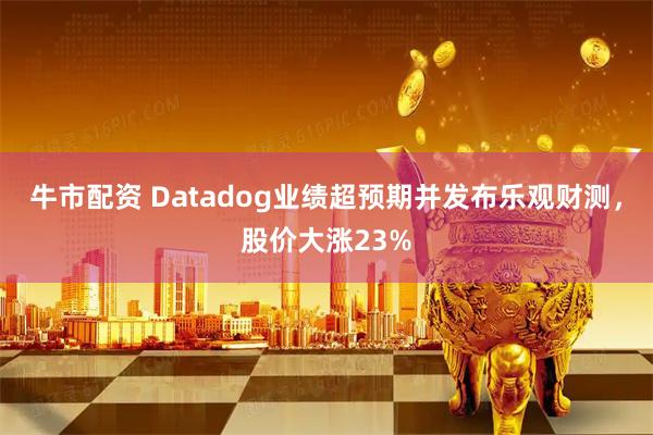 牛市配资 Datadog业绩超预期并发布乐观财测，股价大涨23%