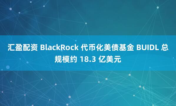 汇盈配资 BlackRock 代币化美债基金 BUIDL 总规模约 18.3 亿美元