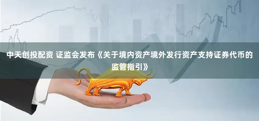 中天创投配资 证监会发布《关于境内资产境外发行资产支持证券代币的监管指引》