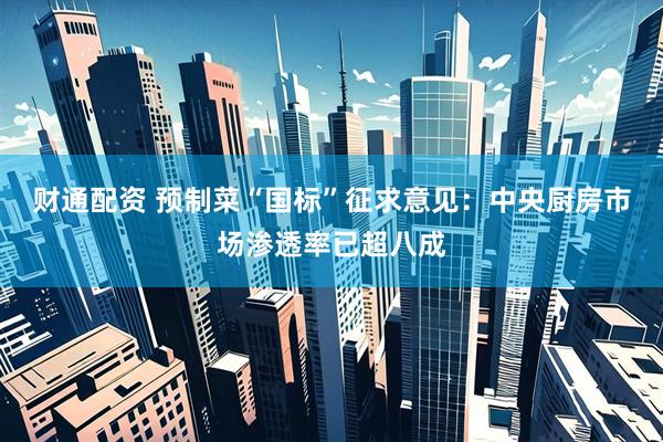 财通配资 预制菜“国标”征求意见：中央厨房市场渗透率已超八成
