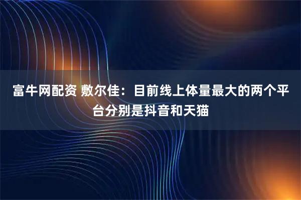 富牛网配资 敷尔佳：目前线上体量最大的两个平台分别是抖音和天猫