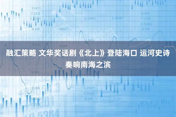融汇策略 文华奖话剧《北上》登陆海口 运河史诗奏响南海之滨