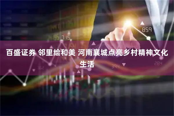 百盛证券 邻里绘和美 河南襄城点亮乡村精神文化生活