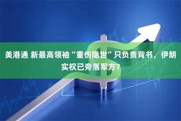 美港通 新最高领袖“重伤隐世”只负责背书，伊朗实权已旁落军方？