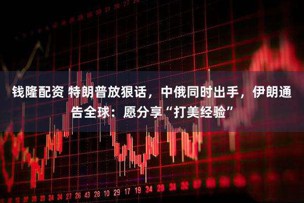 钱隆配资 特朗普放狠话，中俄同时出手，伊朗通告全球：愿分享“打美经验”