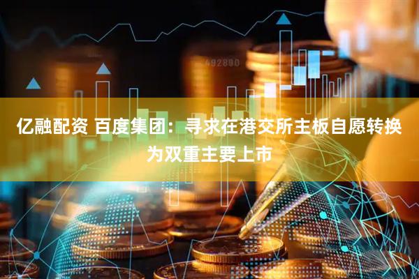 亿融配资 百度集团：寻求在港交所主板自愿转换为双重主要上市